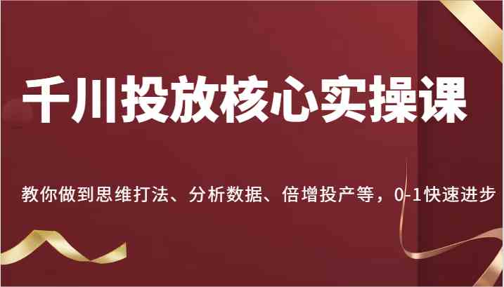 千川投放核心实操课,教你做到思维打法、分析数据、倍增投产等,0-1快速进步-网站游戏源码-黑科技工具分享-www.0592tk.cn-厦门腾空互联