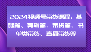 2024视频号带货课程：基础篇、剪辑篇、带货篇、书单类带货、直播带货等-网站游戏源码-黑科技工具分享-www.0592tk.cn-厦门腾空互联