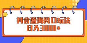 (12518期)抖音蓝海风口玩法,日入3000+-网站游戏源码-黑科技工具分享-www.0592tk.cn-厦门腾空互联