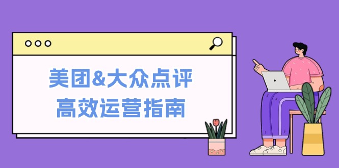 美团&大众点评高效运营指南：从平台基础认知到提升销量的实用操作技巧-网站游戏源码-黑科技工具分享-www.0592tk.cn-厦门腾空互联