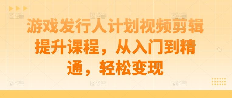 游戏发行人计划视频剪辑提升课程，从入门到精通，轻松变现-网站游戏源码-黑科技工具分享-www.0592tk.cn-厦门腾空互联