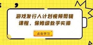 游戏发行人计划视频剪辑课程，保姆级教学实操-网站游戏源码-黑科技工具分享-www.0592tk.cn-厦门腾空互联