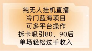 纯无人挂JI直播，冷门蓝海项目，可多平台操作，拆卡吸引80、90后，单场轻松过千收入【揭秘】-网站游戏源码-黑科技工具分享-www.0592tk.cn-厦门腾空互联