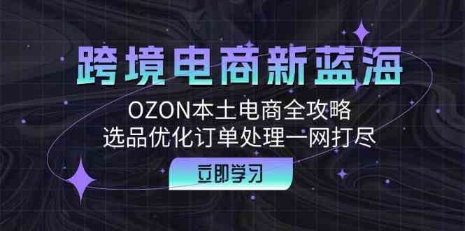 跨境电商新蓝海:OZON本土电商全攻略,选品优化订单处理一网打尽-网站游戏源码-黑科技工具分享-www.0592tk.cn-厦门腾空互联