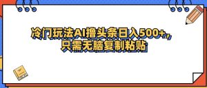 （12712期）冷门玩法最新AI头条撸收益日入500+-网站游戏源码-黑科技工具分享-www.0592tk.cn-厦门腾空互联