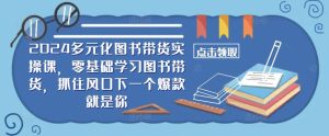 2024多元化图书带货实操课,零基础学习图书带货,抓住风口下一个爆款就是你-网站游戏源码-黑科技工具分享-www.0592tk.cn-厦门腾空互联
