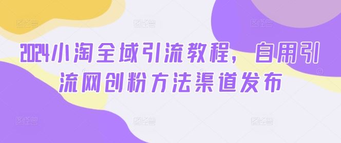 2024小淘全域引流教程，自用引流网创粉方法渠道发布-网站游戏源码-黑科技工具分享-www.0592tk.cn-厦门腾空互联