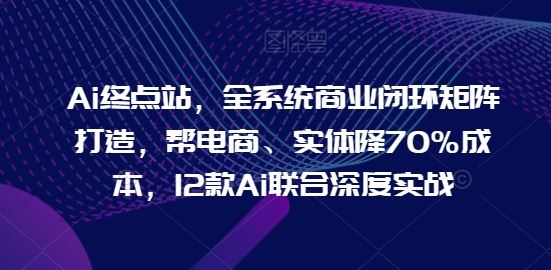 Ai终点站，全系统商业闭环矩阵打造，帮电商、实体降70%成本，12款Ai联合深度实战【0906更新】-网站游戏源码-黑科技工具分享-www.0592tk.cn-厦门腾空互联
