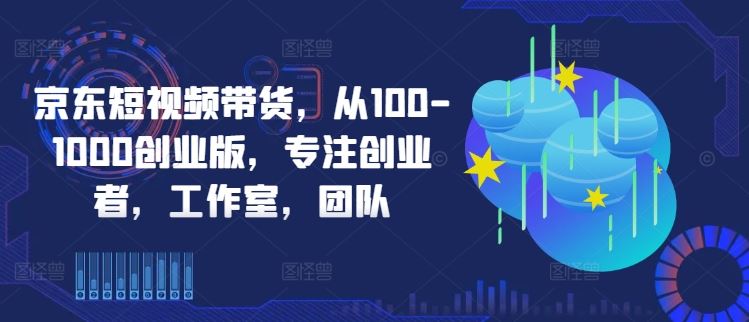 京东短视频带货，从100-1000创业版，专注创业者，工作室，团队-网站游戏源码-黑科技工具分享-www.0592tk.cn-厦门腾空互联