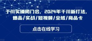 于川实操闭门会，2024年干川新打法，爆品/实战/短视频/全域/商品卡-网站游戏源码-黑科技工具分享-www.0592tk.cn-厦门腾空互联