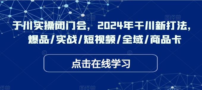 于川实操闭门会，2024年干川新打法，爆品/实战/短视频/全域/商品卡-网站游戏源码-黑科技工具分享-www.0592tk.cn-厦门腾空互联