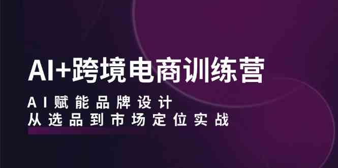 AI+跨境电商训练营：AI赋能品牌设计，从选品到市场定位实战-网站游戏源码-黑科技工具分享-www.0592tk.cn-厦门腾空互联