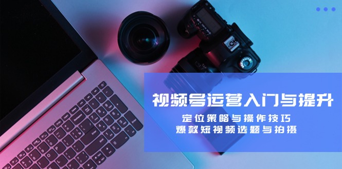 视频号运营入门与提升：定位策略与操作技巧，爆款短视频选题与拍摄-网站游戏源码-黑科技工具分享-www.0592tk.cn-厦门腾空互联