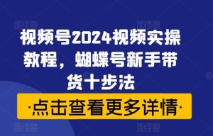 视频号2024视频实操教程,蝴蝶号新手带货十步法-网站游戏源码-黑科技工具分享-www.0592tk.cn-厦门腾空互联