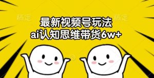 最新视频号玩法,ai认知思维带货6w+【揭秘】-网站游戏源码-黑科技工具分享-www.0592tk.cn-厦门腾空互联