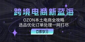 (12632期)跨境电商新蓝海:OZON本土电商全攻略,选品优化订单处理一网打尽-网站游戏源码-黑科技工具分享-www.0592tk.cn-厦门腾空互联