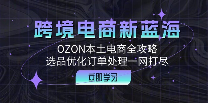 (12632期)跨境电商新蓝海:OZON本土电商全攻略,选品优化订单处理一网打尽-网站游戏源码-黑科技工具分享-www.0592tk.cn-厦门腾空互联