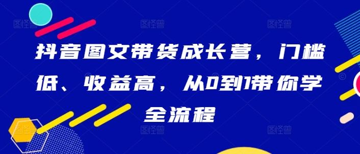 抖音图文带货成长营，门槛低、收益高，从0到1带你学全流程-网站游戏源码-黑科技工具分享-www.0592tk.cn-厦门腾空互联