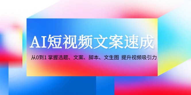 AI短视频文案速成：从0到1 掌握选题、文案、脚本、文生图 提升视频吸引力-网站游戏源码-黑科技工具分享-www.0592tk.cn-厦门腾空互联