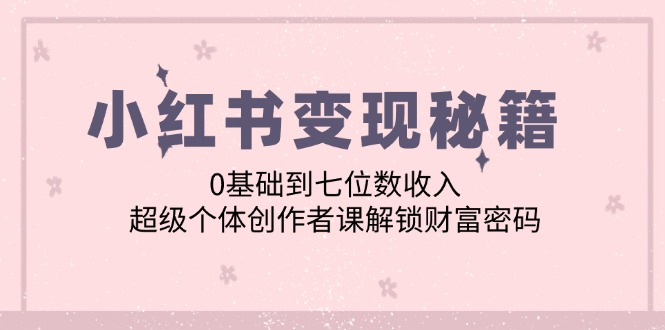 小红书变现秘籍：0基础到七位数收入，超级个体创作者课解锁财富密码-网站游戏源码-黑科技工具分享-www.0592tk.cn-厦门腾空互联