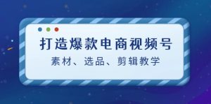 打造爆款电商视频号：素材、选品、剪辑教程-网站游戏源码-黑科技工具分享-www.0592tk.cn-厦门腾空互联
