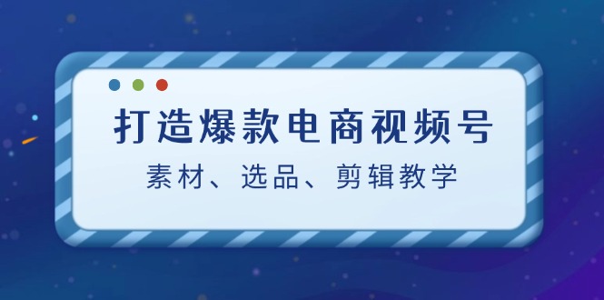 打造爆款电商视频号：素材、选品、剪辑教程-网站游戏源码-黑科技工具分享-www.0592tk.cn-厦门腾空互联