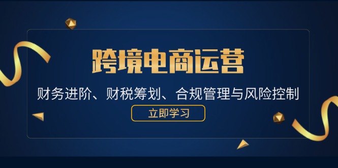 (12592期)跨境电商运营:财务进阶、财税筹划、合规管理与风险控制-网站游戏源码-黑科技工具分享-www.0592tk.cn-厦门腾空互联