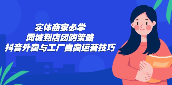 （12738期）实体商家必学：同城到店团购策略：抖音外卖与工厂自卖运营技巧-网站游戏源码-黑科技工具分享-www.0592tk.cn-厦门腾空互联