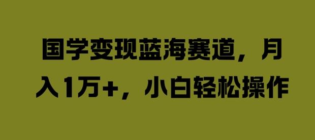 国学变现蓝海赛道，月入1W+，小白轻松操作【揭秘】-网站游戏源码-黑科技工具分享-www.0592tk.cn-厦门腾空互联