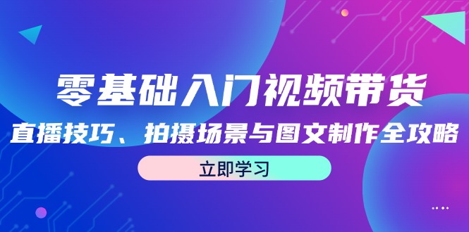 （12718期）零基础入门视频带货：直播技巧、拍摄场景与图文制作全攻略-网站游戏源码-黑科技工具分享-www.0592tk.cn-厦门腾空互联
