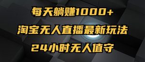 (12746期)最新淘宝无人直播玩法,每天躺赚1000+,24小时无人值守,不违规不封号-网站游戏源码-黑科技工具分享-www.0592tk.cn-厦门腾空互联