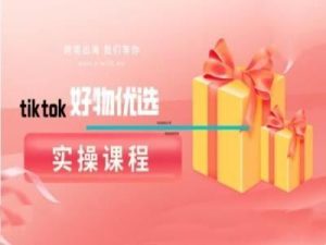 tiktok好物优选实操课程，好物分享操作技巧-网站游戏源码-黑科技工具分享-www.0592tk.cn-厦门腾空互联