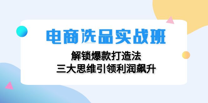 （12398期）电商选品实战班：解锁爆款打造法，三大思维引领利润飙升-网站游戏源码-黑科技工具分享-www.0592tk.cn-厦门腾空互联