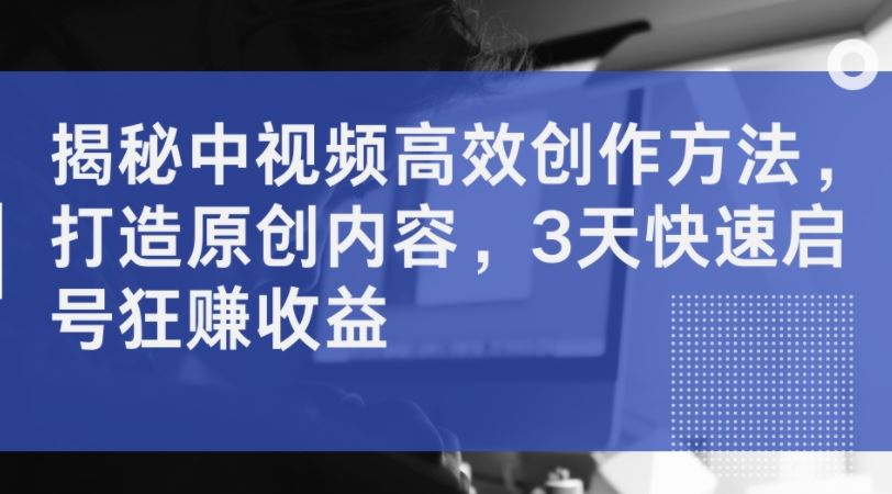 揭秘中视频高效创作方法，打造原创内容，3天快速启号狂赚收益-网站游戏源码-黑科技工具分享-www.0592tk.cn-厦门腾空互联