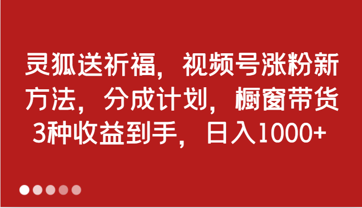灵狐送祈福,视频号涨粉新方法,分成计划,橱窗带货 3种收益到手,日入1000+-网站游戏源码-黑科技工具分享-www.0592tk.cn-厦门腾空互联