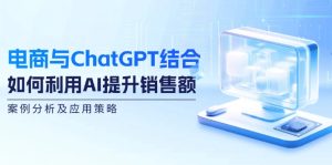 （12479期）电商与ChatGPT结合：如何利用AI提升销售额，案例分析及应用策略-网站游戏源码-黑科技工具分享-www.0592tk.cn-厦门腾空互联