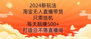 2024新玩法,淘宝无人直播带货,只需挂机,每天躺赚500+ 打造日不落直播间【揭秘】-网站游戏源码-黑科技工具分享-www.0592tk.cn-厦门腾空互联