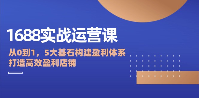 （12482期）1688实战运营课：从0到1，5大基石构建盈利体系，打造高效盈利店铺-网站游戏源码-黑科技工具分享-www.0592tk.cn-厦门腾空互联
