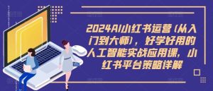 2024AI小红书运营(从入门到大师)，好学好用的人工智能实战应用课，小红书平台策略详解-网站游戏源码-黑科技工具分享-www.0592tk.cn-厦门腾空互联