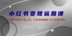 (12520期)小红书变现运营课:从店铺开设到产品上传,打造吸睛爆款 全方位提升收入-网站游戏源码-黑科技工具分享-www.0592tk.cn-厦门腾空互联