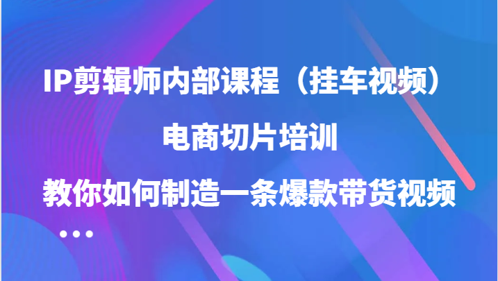 IP剪辑师内部课程（挂车视频），电商切片培训，教你如何制造一条爆款带货视频-网站游戏源码-黑科技工具分享-www.0592tk.cn-厦门腾空互联