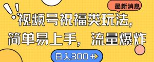 视频号祝福类玩法, 简单易上手,流量爆炸, 日入300+【揭秘】-网站游戏源码-黑科技工具分享-www.0592tk.cn-厦门腾空互联