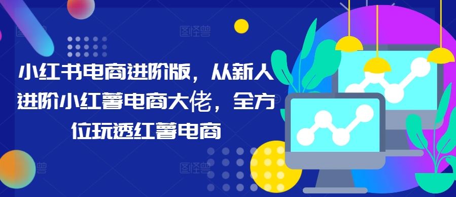 小红书电商进阶版，从新人进阶小红薯电商大佬，全方位玩透红薯电商-网站游戏源码-黑科技工具分享-www.0592tk.cn-厦门腾空互联