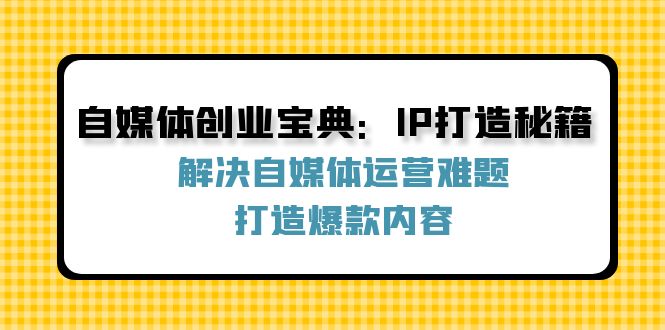 （12400期）自媒体创业宝典：IP打造秘籍：解决自媒体运营难题，打造爆款内容-网站游戏源码-黑科技工具分享-www.0592tk.cn-厦门腾空互联