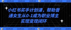 小红书买手计划课，帮助普通女生从0-1成为职业博主实现变现闭环-网站游戏源码-黑科技工具分享-www.0592tk.cn-厦门腾空互联