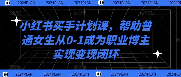 小红书买手计划课，帮助普通女生从0-1成为职业博主实现变现闭环-网站游戏源码-黑科技工具分享-www.0592tk.cn-厦门腾空互联