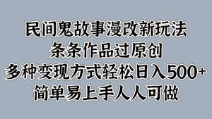 民间鬼故事漫改新玩法，条条作品过原创，多种变现方式轻松日入500+简单易上手人人可做-网站游戏源码-黑科技工具分享-www.0592tk.cn-厦门腾空互联