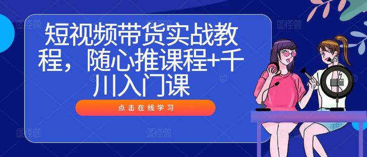 短视频带货实战教程，随心推课程+千川入门课-网站游戏源码-黑科技工具分享-www.0592tk.cn-厦门腾空互联