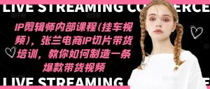IP剪辑师内部课程(挂车视频)(更新09月),张兰电商IP切片带货培训,教你如何制造一条爆款带货视频-网站游戏源码-黑科技工具分享-www.0592tk.cn-厦门腾空互联