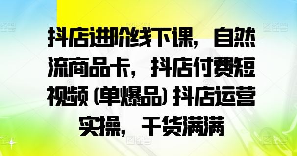 抖店进阶线下课，自然流商品卡，抖店付费短视频(单爆品)抖店运营实操，干货满满-网站游戏源码-黑科技工具分享-www.0592tk.cn-厦门腾空互联